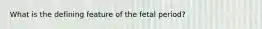 What is the defining feature of the fetal period?