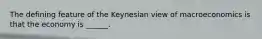 The defining feature of the Keynesian view of macroeconomics is that the economy is​ ______.