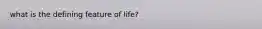 what is the defining feature of life?