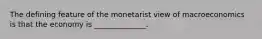 The defining feature of the monetarist view of macroeconomics is that the economy is ______________.