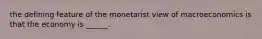 the defining feature of the monetarist view of macroeconomics is that the economy is ______.