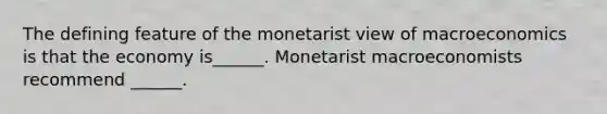 The defining feature of the monetarist view of macroeconomics is that the economy​ is______. Monetarist macroeconomists recommend​ ______.