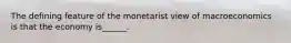 The defining feature of the monetarist view of macroeconomics is that the economy​ is______.