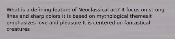 What is a defining feature of Neoclassical art? It focus on strong lines and sharp colors It is based on mythological themesIt emphasizes love and pleasure It is centered on fantastical creatures