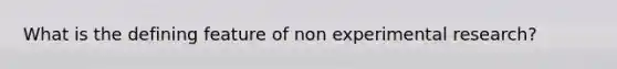 What is the defining feature of non experimental research?