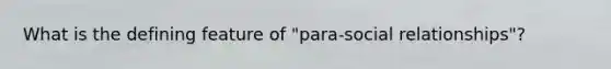 What is the defining feature of "para-social relationships"?