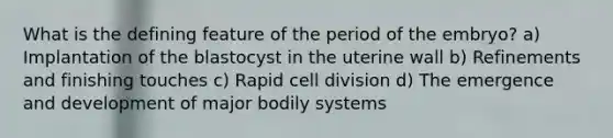 What is the defining feature of the period of the embryo? a) Implantation of the blastocyst in the uterine wall b) Refinements and finishing touches c) Rapid cell division d) The emergence and development of major bodily systems