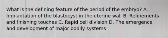 What is the defining feature of the period of the embryo? A. Implantation of the blastocyst in the uterine wall B. Refinements and finishing touches C. Rapid cell division D. The emergence and development of major bodily systems