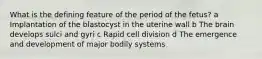 What is the defining feature of the period of the fetus? a Implantation of the blastocyst in the uterine wall b The brain develops sulci and gyri c Rapid cell division d The emergence and development of major bodily systems