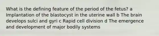 What is the defining feature of the period of the fetus? a Implantation of the blastocyst in the uterine wall b The brain develops sulci and gyri c Rapid cell division d The emergence and development of major bodily systems