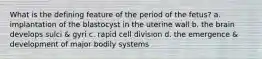 What is the defining feature of the period of the fetus? a. implantation of the blastocyst in the uterine wall b. the brain develops sulci & gyri c. rapid cell division d. the emergence & development of major bodily systems