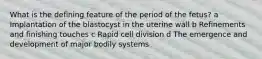 What is the defining feature of the period of the fetus? a Implantation of the blastocyst in the uterine wall b Refinements and finishing touches c Rapid cell division d The emergence and development of major bodily systems