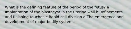 What is the defining feature of the period of the fetus? a Implantation of the blastocyst in the uterine wall b Refinements and finishing touches c Rapid cell division d The emergence and development of major bodily systems