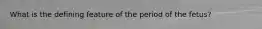 What is the defining feature of the period of the fetus?
