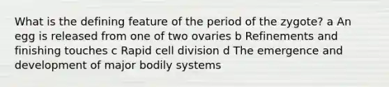 What is the defining feature of the period of the zygote? a An egg is released from one of two ovaries b Refinements and finishing touches c Rapid cell division d The emergence and development of major bodily systems