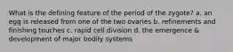 What is the defining feature of the period of the zygote? a. an egg is released from one of the two ovaries b. refinements and finishing touches c. rapid cell division d. the emergence & development of major bodily systems