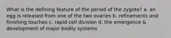 What is the defining feature of the period of the zygote? a. an egg is released from one of the two ovaries b. refinements and finishing touches c. rapid cell division d. the emergence & development of major bodily systems