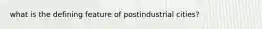 what is the defining feature of postindustrial cities?