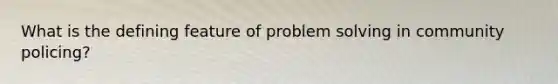 What is the defining feature of problem solving in community policing?