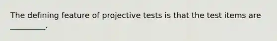 The defining feature of projective tests is that the test items are _________.