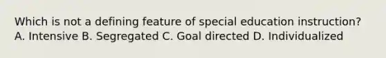 Which is not a defining feature of special education instruction? A. Intensive B. Segregated C. Goal directed D. Individualized