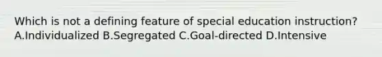 Which is not a defining feature of special education instruction? A.Individualized B.Segregated C.Goal-directed D.Intensive