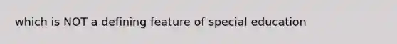 which is NOT a defining feature of special education