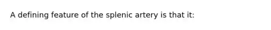 A defining feature of the splenic artery is that it: