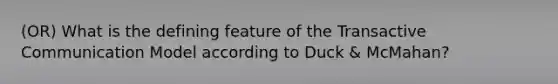 (OR) What is the defining feature of the Transactive Communication Model according to Duck & McMahan?