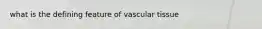 what is the defining feature of vascular tissue