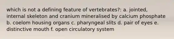 which is not a defining feature of vertebrates?: a. jointed, internal skeleton and cranium mineralised by calcium phosphate b. coelom housing organs c. pharyngeal slits d. pair of eyes e. distinctive mouth f. open circulatory system