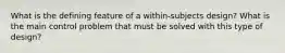 What is the defining feature of a within‐subjects design? What is the main control problem that must be solved with this type of design?