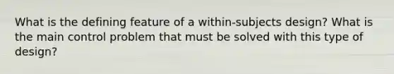 What is the defining feature of a within‐subjects design? What is the main control problem that must be solved with this type of design?