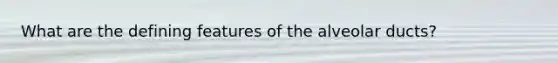 What are the defining features of the alveolar ducts?