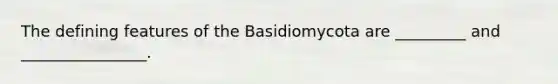 The defining features of the Basidiomycota are _________ and ________________.