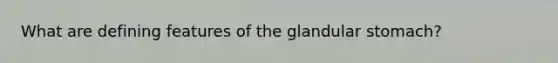 What are defining features of the glandular stomach?