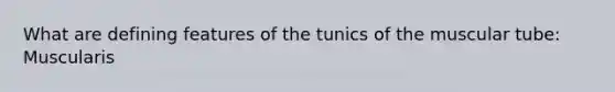 What are defining features of the tunics of the muscular tube: Muscularis