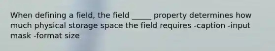 When defining a field, the field _____ property determines how much physical storage space the field requires -caption -input mask -format size