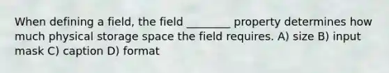 When defining a field, the field ________ property determines how much physical storage space the field requires. A) size B) input mask C) caption D) format