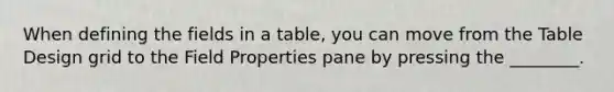 When defining the fields in a table, you can move from the Table Design grid to the Field Properties pane by pressing the ________.
