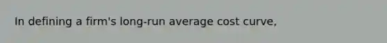 In defining a firm's long-run average cost curve,