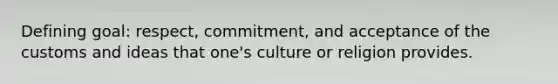 Defining goal: respect, commitment, and acceptance of the customs and ideas that one's culture or religion provides.