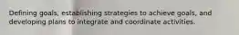 Defining goals, establishing strategies to achieve goals, and developing plans to integrate and coordinate activities.