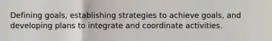 Defining goals, establishing strategies to achieve goals, and developing plans to integrate and coordinate activities.