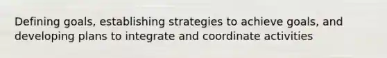 Defining goals, establishing strategies to achieve goals, and developing plans to integrate and coordinate activities