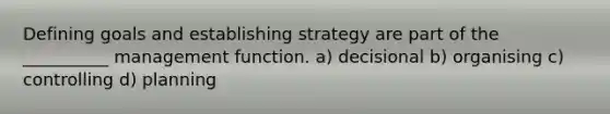 Defining goals and establishing strategy are part of the __________ management function. a) decisional b) organising c) controlling d) planning