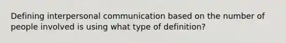 Defining interpersonal communication based on the number of people involved is using what type of definition?