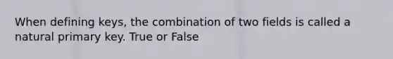 When defining keys, the combination of two fields is called a natural primary key. True or False