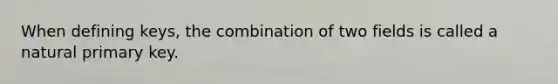 When defining keys, the combination of two fields is called a natural primary key.