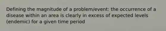 Defining the magnitude of a problem/event: the occurrence of a disease within an area is clearly in excess of expected levels (endemic) for a given time period